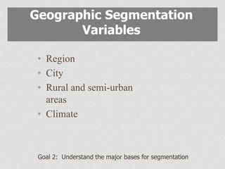 • Region
• City
• Rural and semi-urban
areas
• Climate
Geographic Segmentation
Variables
Goal 2: Understand the major bases for segmentation
 