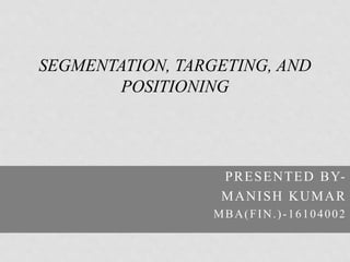 PRESENTED BY-
MANISH KUMAR
MBA(FIN.)-16104002
SEGMENTATION, TARGETING, AND
POSITIONING
 