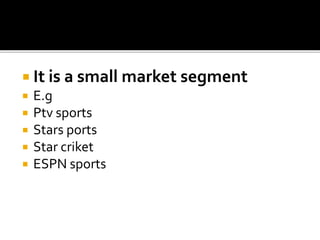  It is a small market segment
 E.g
 Ptv sports
 Stars ports
 Star criket
 ESPN sports
 