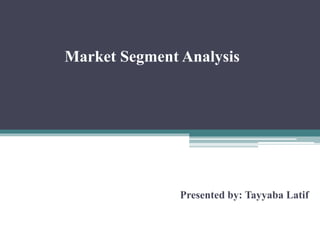 Market Segment Analysis
Presented by: Tayyaba Latif
 