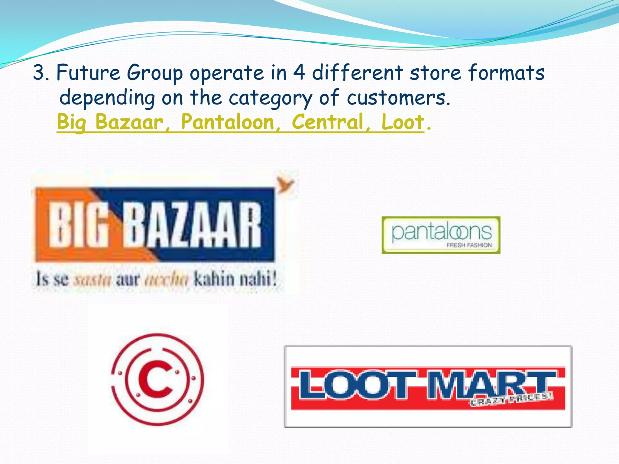 3. Future Group operate in 4 different store formats depending on the category of customers.Big Bazaar, Pantaloon, Central, Loot.