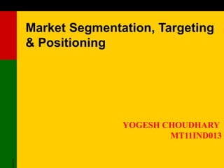 Market Segmentation, Targeting
& Positioning




               YOGESH CHOUDHARY
                       MT11IND013
 