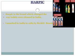 HARPIC
• Harpic is the brand which changed the
 way toilets were cleaned in India .
• Launched in India in 1984 by Reckitt Benckiser.
 