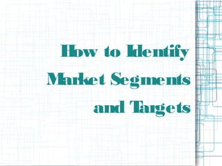 How to Identify
Market Segments
and Targets
 