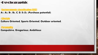 -Socioeconomic classification (SEC)
A1, A2, B1, B2, C, D, E1,E2. (Purchase potential)
-Lifestyle
Culture Oriented, Sports Oriented, Outdoor oriented.
-Personality
Compulsive, Gregarious, Ambitious
 