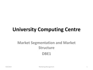 University Computing Centre 
Market Segmentation and Market 
Structure 
DBE1 
9/4/2014 Marketing Management 1 
 