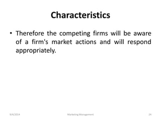 Characteristics 
• Therefore the competing firms will be aware 
of a firm's market actions and will respond 
appropriately. 
9/4/2014 Marketing Management 24 
 
