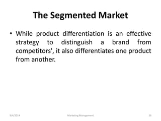 The Segmented Market 
• While product differentiation is an effective 
strategy to distinguish a brand from 
competitors', it also differentiates one product 
from another. 
9/4/2014 Marketing Management 39 
 