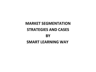 MARKET SEGMENTATION 
STRATEGIES AND CASES 
BY 
SMART LEARNING WAY 
 