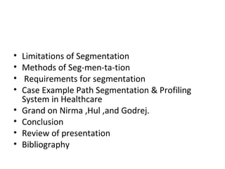• Limitations of Segmentation 
• Methods of Seg-men-ta-tion 
• Requirements for segmentation 
• Case Example Path Segmentation & Profiling 
System in Healthcare 
• Grand on Nirma ,Hul ,and Godrej. 
• Conclusion 
• Review of presentation 
• Bibliography 
 