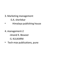 3. Marketing management 
-S.A. sherlekar 
• Himalaya publishing house 
4. management-2 
-Anand K. Bewoor 
-S. KULKARNI 
• Tech-max publications, pune 
 