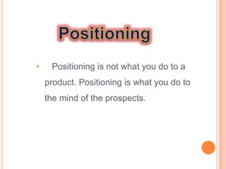 • Positioning is not what you do to a
product. Positioning is what you do to
the mind of the prospects.
 