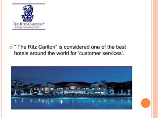  “ The Ritz Carlton” is considered one of the best
hotels around the world for ‘customer services’.
 