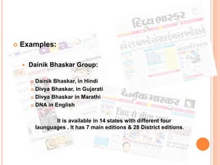  Examples:
 Dainik Bhaskar Group:
 Dainik Bhaskar, in Hindi
 Divya Bhaskar, in Gujarati
 Divya Bhaskar in Marathi
 DNA in English
It is available in 14 states with different four
launguages . It has 7 main editions & 28 District editions.
 