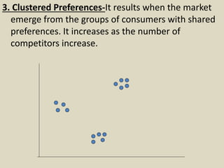 3. Clustered Preferences-It results when the market
emerge from the groups of consumers with shared
preferences. It increases as the number of
competitors increase.
 