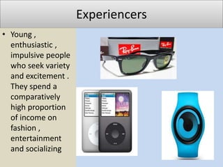 Experiencers
• Young ,
enthusiastic ,
impulsive people
who seek variety
and excitement .
They spend a
comparatively
high proportion
of income on
fashion ,
entertainment
and socializing
 