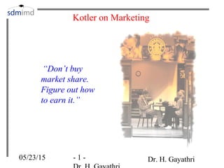 05/23/15 - 1 - Dr. H. Gayathri
Kotler on Marketing
“Don’t buy
market share.
Figure out how
to earn it.”
 