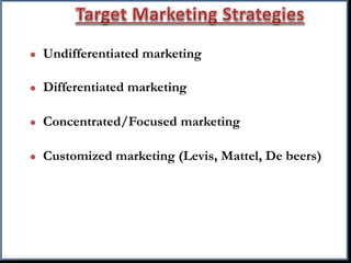  Undifferentiated marketing
 Differentiated marketing
 Concentrated/Focused marketing
 Customized marketing (Levis, Mattel, De beers)
 