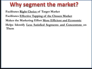 Facilitates Right Choice of Target Market
Facilitates Effective Tapping of the Chosen Market
Makes the Marketing Effort More Efficient and Economic
Helps Identify Less Satisfied Segments and Concentrate on
Them
 