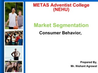 Consumer Behavior,
Ninth Edition
Schiffman & Kanuk
Market Segmentation
Consumer Behavior,
Prepared By,
Mr. Nishant Agrawal
METAS Adventist College
(NEHU)
 