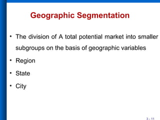3 - 11
Geographic Segmentation
• The division of A total potential market into smaller
subgroups on the basis of geographic variables
• Region
• State
• City
 