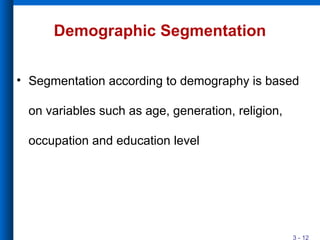 3 - 12
Demographic Segmentation
• Segmentation according to demography is based
on variables such as age, generation, religion,
occupation and education level
 