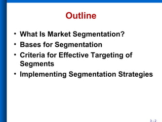 3 - 2
Outline
• What Is Market Segmentation?
• Bases for Segmentation
• Criteria for Effective Targeting of
Segments
• Implementing Segmentation Strategies
 