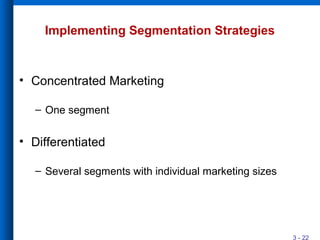 3 - 22
Implementing Segmentation Strategies
• Concentrated Marketing
– One segment
• Differentiated
– Several segments with individual marketing sizes
 