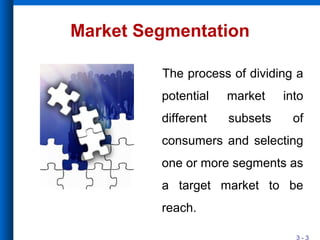 3 - 3
Market Segmentation
The process of dividing a
potential market into
different subsets of
consumers and selecting
one or more segments as
a target market to be
reach.
 