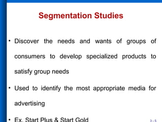 3 - 5
Segmentation Studies
• Discover the needs and wants of groups of
consumers to develop specialized products to
satisfy group needs
• Used to identify the most appropriate media for
advertising
•
 