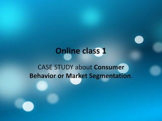 Online class 1
CASE STUDY about Consumer
Behavior or Market Segmentation.
 