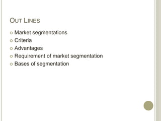 OUT LINES
 Market segmentations
 Criteria
 Advantages
 Requirement of market segmentation
 Bases of segmentation
 