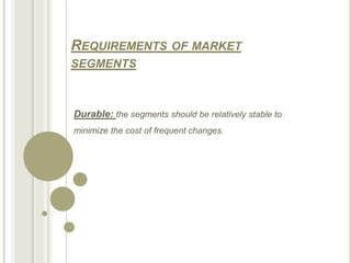 REQUIREMENTS OF MARKET
SEGMENTS
Durable: the segments should be relatively stable to
minimize the cost of frequent changes.
 