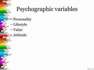 Psychographic variables
– Personality
– Lifestyle
– Value
– Attitude
 