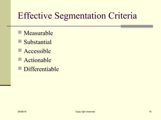 Effective Segmentation Criteria
 Measurable
 Substantial
 Accessible
 Actionable
 Differentiable
04/08/19 Copy right reserved 15
 