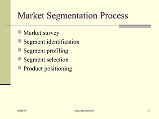 Market Segmentation Process
 Market survey
 Segment identification
 Segment profiling
 Segment selection
 Product positioning
04/08/19 Copy right reserved 5
 