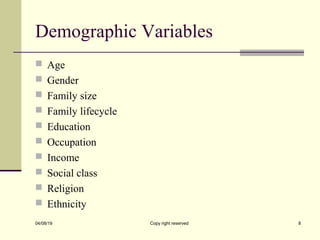 Demographic Variables
 Age
 Gender
 Family size
 Family lifecycle
 Education
 Occupation
 Income
 Social class
 Religion
 Ethnicity
04/08/19 Copy right reserved 8
 