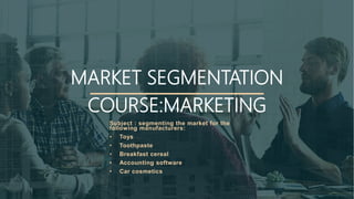 MARKET SEGMENTATION
COURSE:MARKETING
Subject : segmenting the market for the
following manufacturers:
• Toys
• Toothpaste
• Breakfast cereal
• Accounting software
• Car cosmetics
 