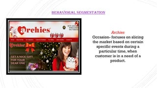 Behavioral Segmentation
Archies
Occasion- focuses on slicing
the market based on certain
specific events during a
particular time, when
customer is in a need of a
product.
 