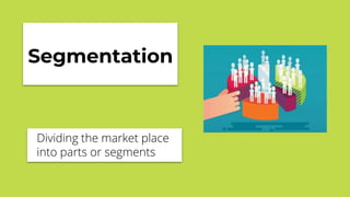 Segmentation
Dividing the market place
into parts or segments
 