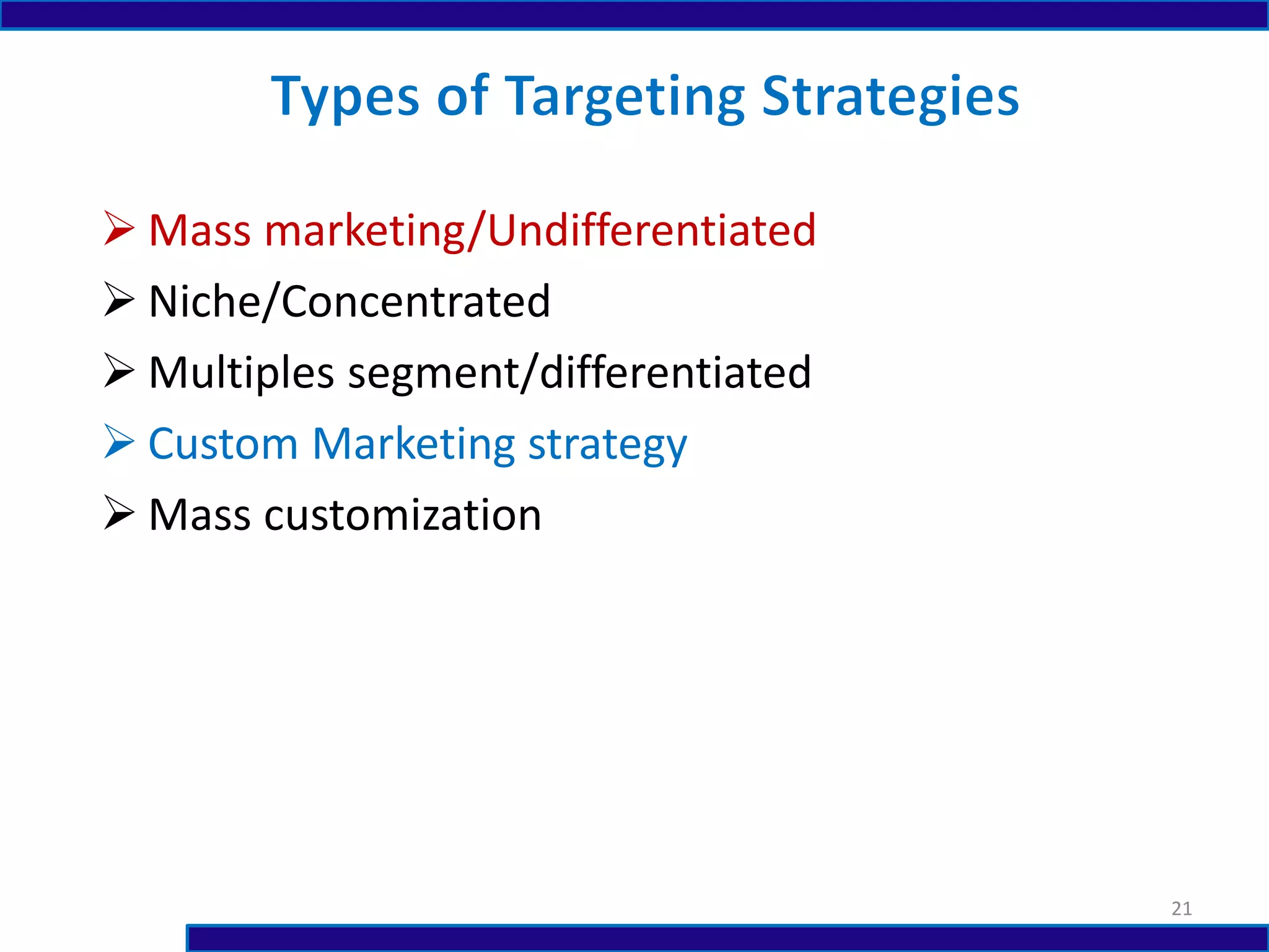  Mass marketing/Undifferentiated
 Niche/Concentrated
 Multiples segment/differentiated
 Custom Marketing strategy
 Mass customization
21
 