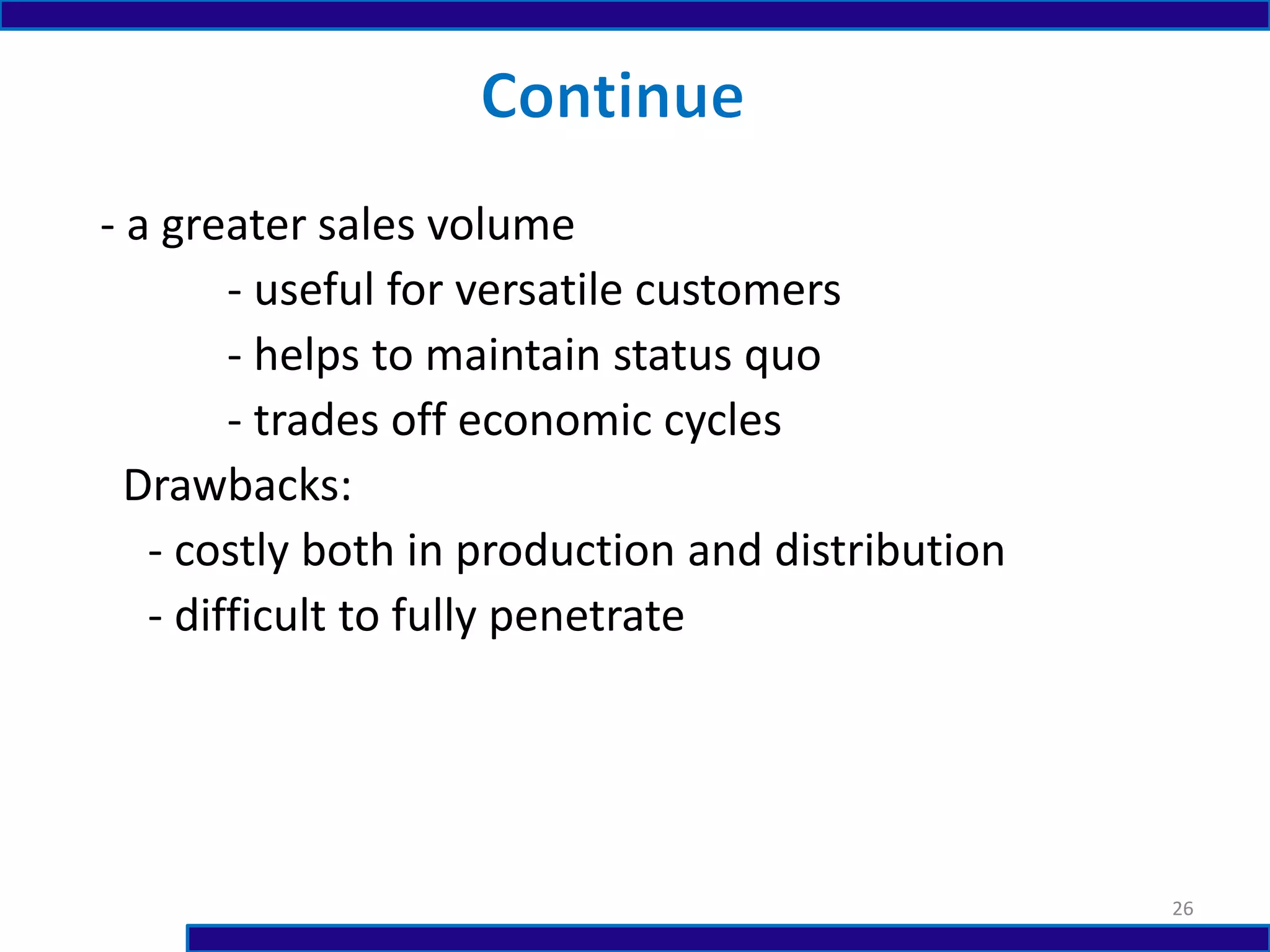 - a greater sales volume
- useful for versatile customers
- helps to maintain status quo
- trades off economic cycles
Drawbacks:
- costly both in production and distribution
- difficult to fully penetrate
26
 