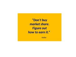 “
“Don’t buy
Don’t buy
market share.
market share.
Figure out
Figure out
how to earn it.”
how to earn it.”
Kotler
 