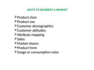 WAYS TO SEGMENT A MARKET
Product class
Product use
Customer demographics
Customer attitudes
Attribute mapping
Sales
Market shares
Product form
Usage or consumption rates
 