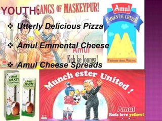  Utterly Delicious Pizza
 Amul Emmental Cheese
 Amul Cheese Spreads
 