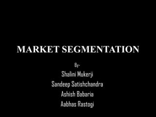 MARKET SEGMENTATION By- ShaliniMukerji SandeepSatishchandra AshishBabaria AabhasRastogi 