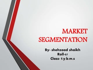 MARKET
SEGMENTATION-
By- shehzaad shaikh
Roll-07
Class- t.y.b.m.s
 
