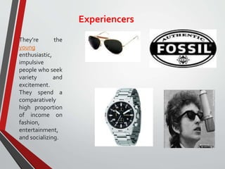 Experiencers
They’re the
young
enthusiastic,
impulsive
people who seek
variety and
excitement.
They spend a
comparatively
high proportion
of income on
fashion,
entertainment,
and socializing.
 