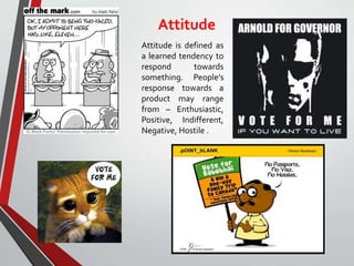Attitude
Attitude is defined as
a learned tendency to
respond towards
something. People’s
response towards a
product may range
from – Enthusiastic,
Positive, Indifferent,
Negative, Hostile .
 