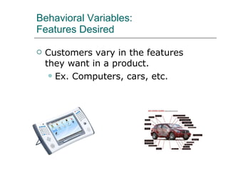 Behavioral Variables: Features Desired Customers vary in the features they want in a product. Ex. Computers, cars, etc. 